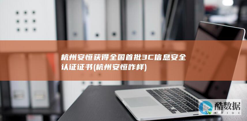 杭州安恒获得全国首批3C信息安全认证证书 (杭州安恒咋样)