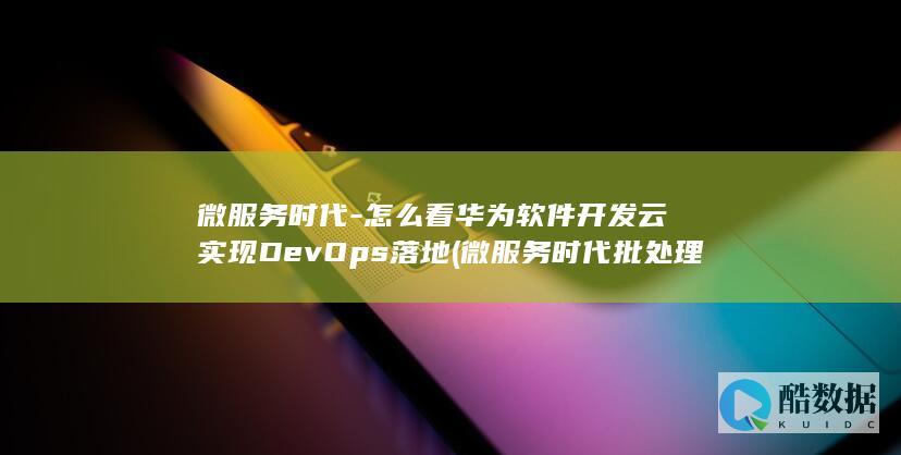 微服务时代-怎么看华为软件开发云实现DevOps落地 (微服务时代批处理的实践方案)