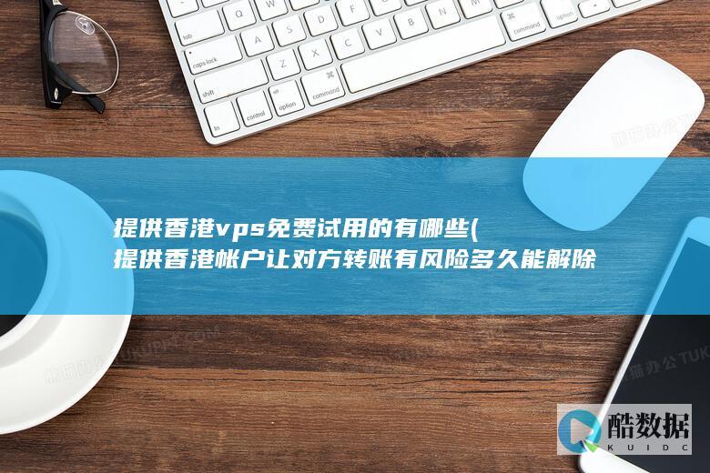 提供香港vps免费试用的有哪些 (提供香港帐户让对方转账有风险多久能解除)