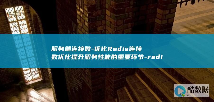 服务端连接数-优化Redis连接数优化提升服务性能的重要环节-redis (服务器连接数)