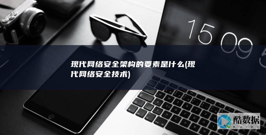 现代网络安全架构的要素是什么 (现代网络安全技术)