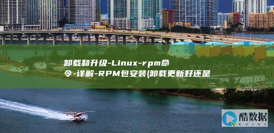 卸载和升级-Linux-rpm命令-详解-RPM包安装 (卸载更新好还是直接更新好)
