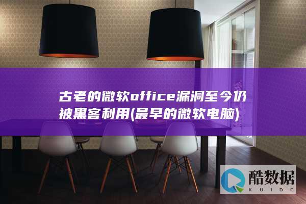 古老的微软office漏洞至今仍被黑客利用 (最早的微软电脑)