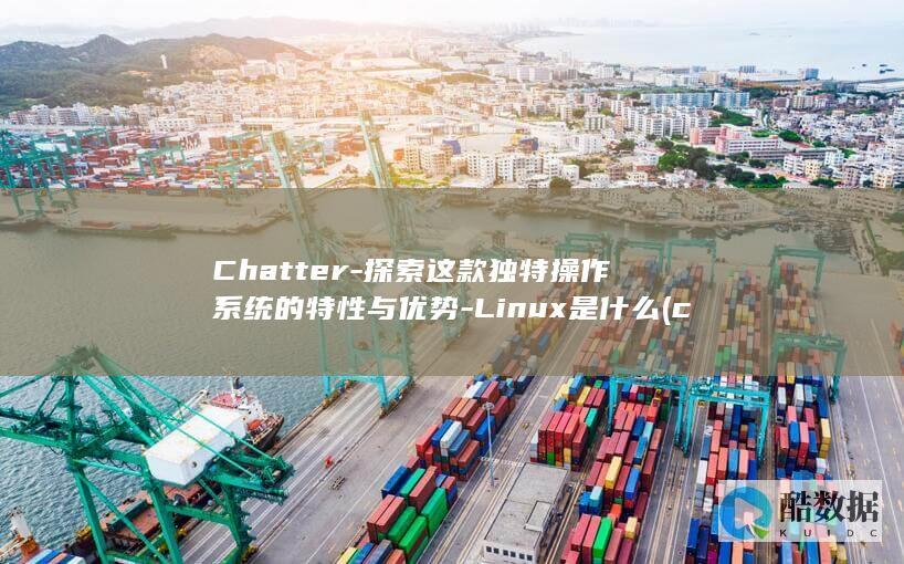 Chatter-探索这款独特操作系统的特性与优势-Linux是什么 (chatted)