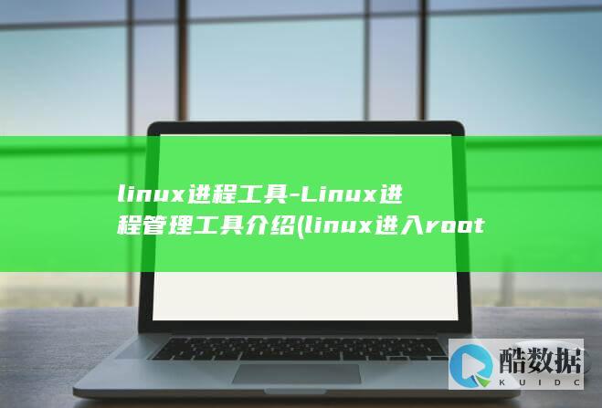 linux进程工具-Linux进程管理工具介绍 (linux进入root)