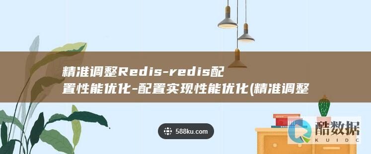精准调整Redis-redis配置性能优化-配置实现性能优化 (精准调整处置?实现有效提升)