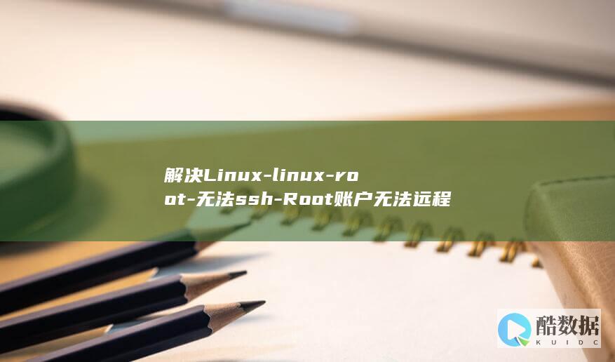 解决Linux-linux-root-无法ssh-Root账户无法远程SSH连接问题 (解决linux的su命令鉴定故障)