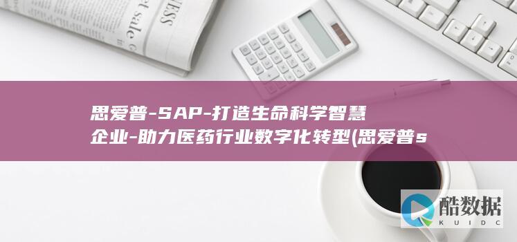 思爱普-SAP-打造生命科学智慧企业-助力医药行业数字化转型 (思爱普sap是干嘛的)