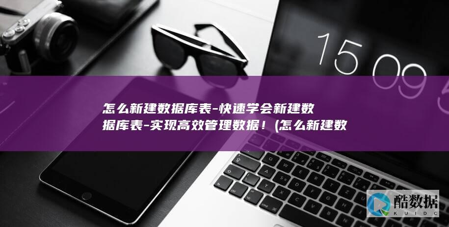 怎么新建数据库表-快速学会新建数据库表-实现高效管理数据！ (怎么新建数据库)