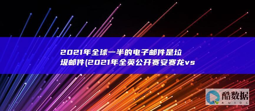 2021年全球一半的电子邮件是垃圾邮件 (2021年全英公开赛安赛龙vs李梓嘉)