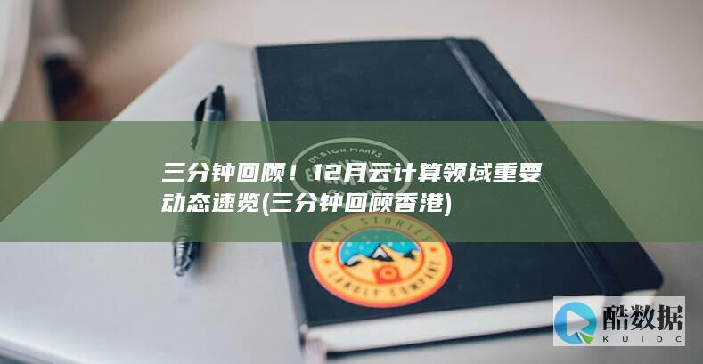 三分钟回顾！12月云计算领域重要动态速览 (三分钟回顾香港)