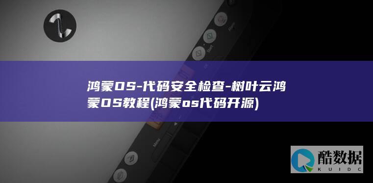 鸿蒙OS-代码安全检查-树叶云鸿蒙OS教程 (鸿蒙os代码 开源)