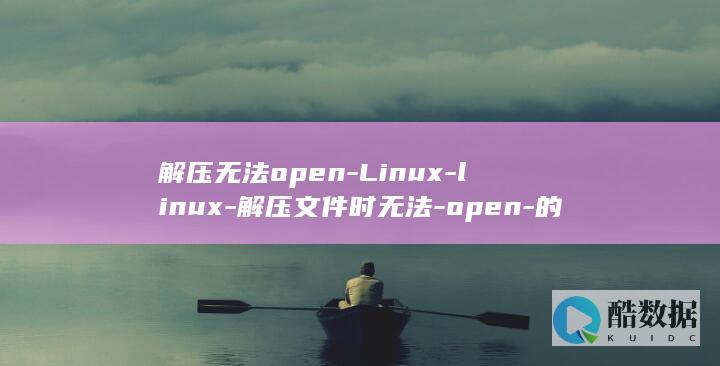 解压无法open-Linux-linux-解压文件时无法-open-的问题-如何解决 (解压无法自动识别编码类型)