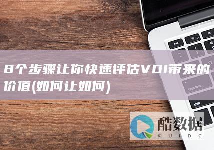 8个步骤让你快速评估VDI带来的价值 (如何让如何)