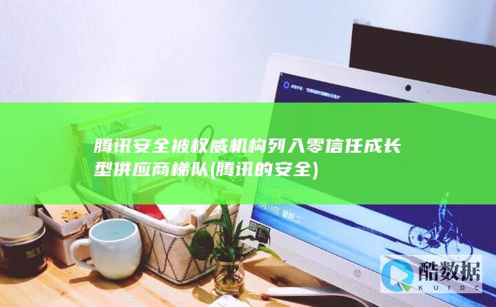 腾讯安全被权威机构列入零信任成长型供应商梯队 (腾讯的安全)