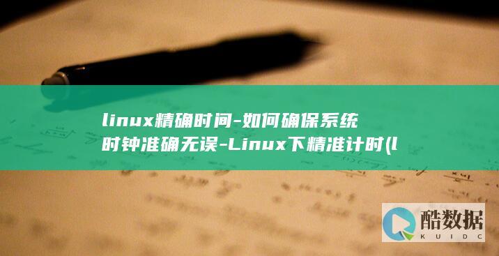 linux精确时间-如何确保系统时钟准确无误-Linux下精准计时 (linux镜像)