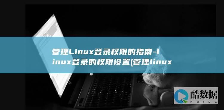 管理Linux登录权限的指南-linux登录的权限设置 (管理linux服务器的用户和组思维导图)