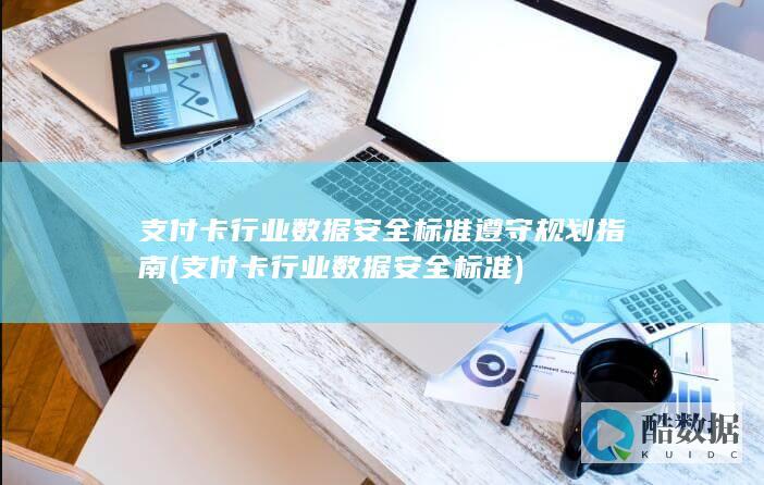 支付卡行业数据安全标准遵守规划指南 (支付卡行业数据安全标准)