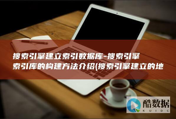 搜索引擎建立索引数据库-搜索引擎索引库的构建方法介绍 (搜索引擎建立的地址库中,URL主要来源于哪些方面?( ))