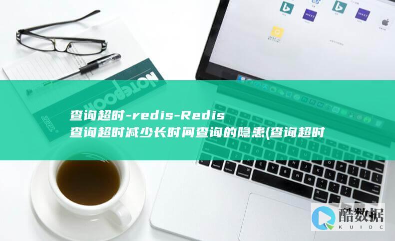 查询超时-redis-Redis查询超时减少长时间查询的隐患 (查询超时是什么意思)