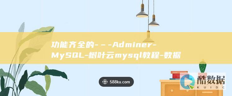 功能齐全的-–-Adminer-MySQL-树叶云mysql教程-数据库管理工具 (功能齐全的英文)
