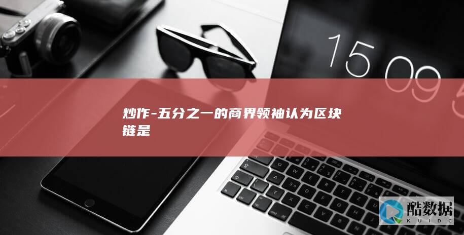炒作-五分之一的商界领袖认为区块链是