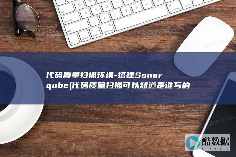代码质量扫描环境-搭建Sonarqube (代码质量扫描 可以知道 是谁写的代码吗)