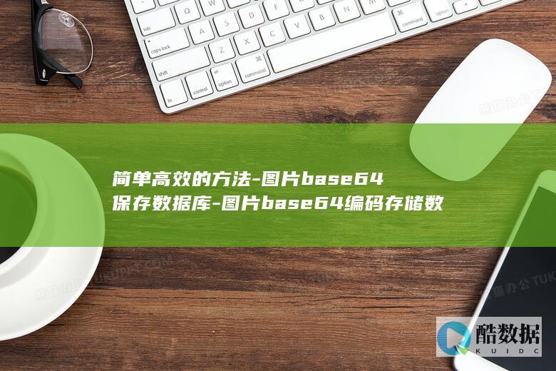 简单高效的方法-图片base64保存数据库-图片base64编码存储数据库 (简单高效的方式 成语)