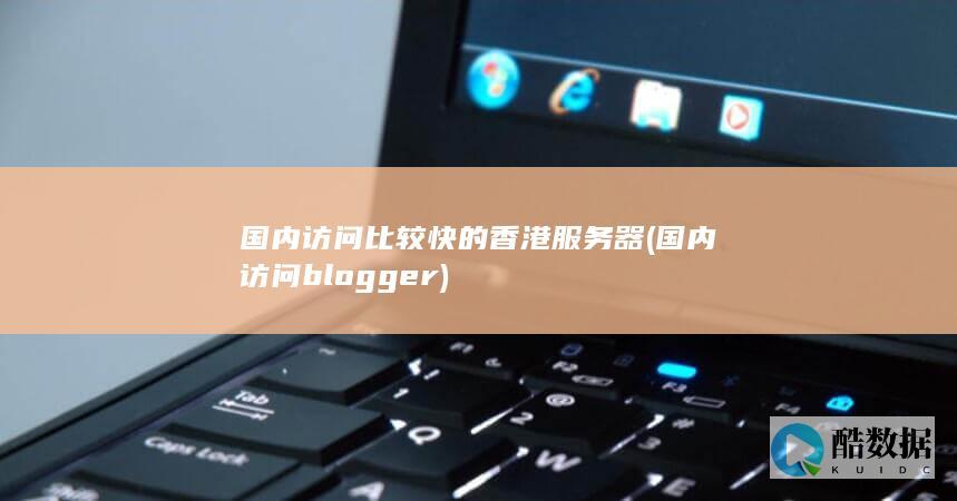 国内访问比较快的香港服务器 (国内访问blogger)