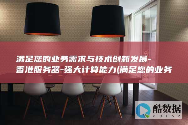 满足您的业务需求与技术创新发展-香港服务器-强大计算能力 (满足您的业务要求)