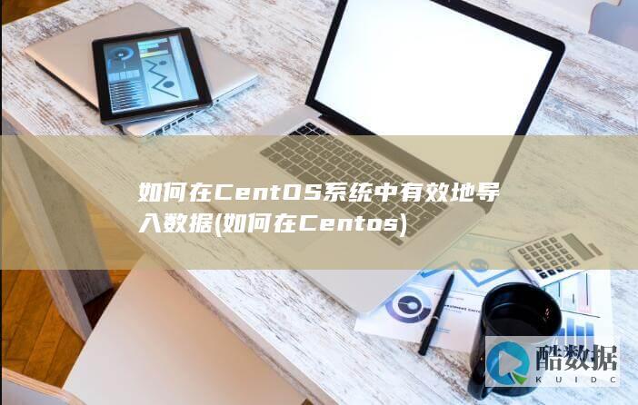如何在CentOS系统中有效地导入数据 (如何在Centos)