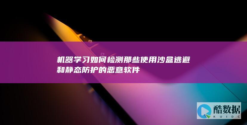机器学习如何检测那些使用沙盒逃避和静态防护的恶意软件