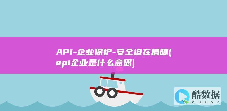 API-企业保护-安全迫在眉睫 (api企业是什么意思)