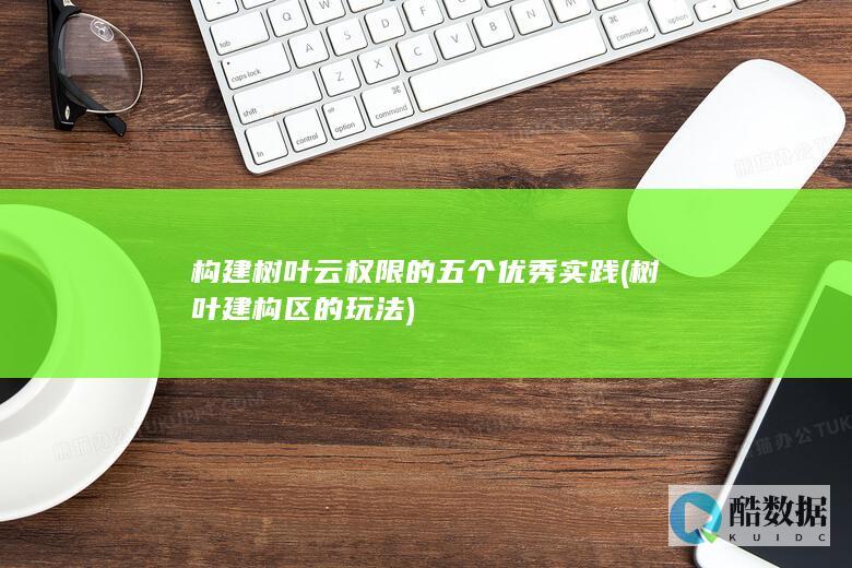 构建树叶云权限的五个优秀实践 (树叶建构区的玩法)