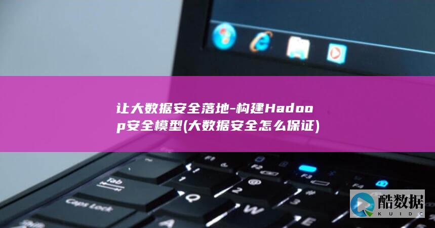 让大数据安全落地-构建Hadoop安全模型 (大数据安全怎么保证)