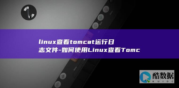 linux查看tomcat运行日志文件-如何使用Linux查看Tomcat运行日志文件 (linux查看ip命令)