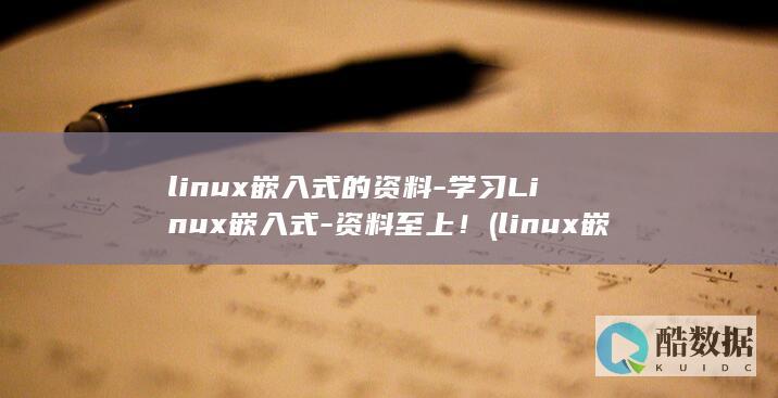 linux嵌入式的资料-学习Linux嵌入式-资料至上！ (linux嵌入式)