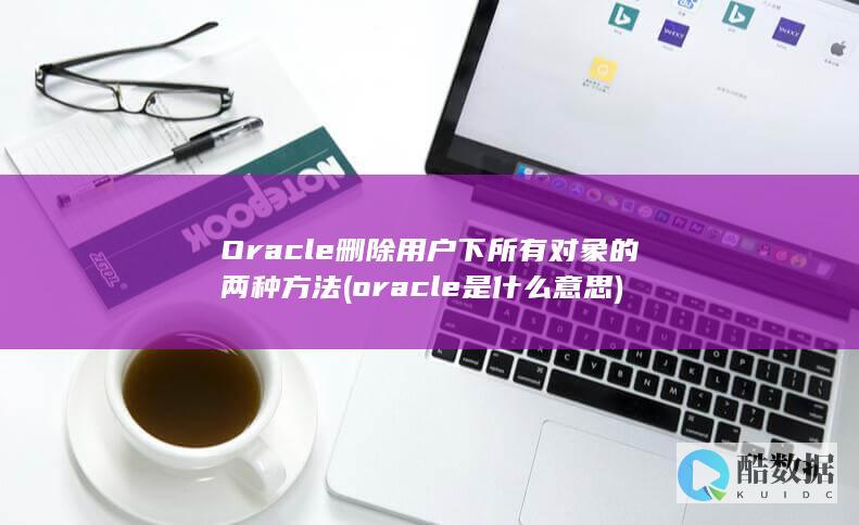 Oracle删除用户下所有对象的两种方法 (oracle是什么意思)