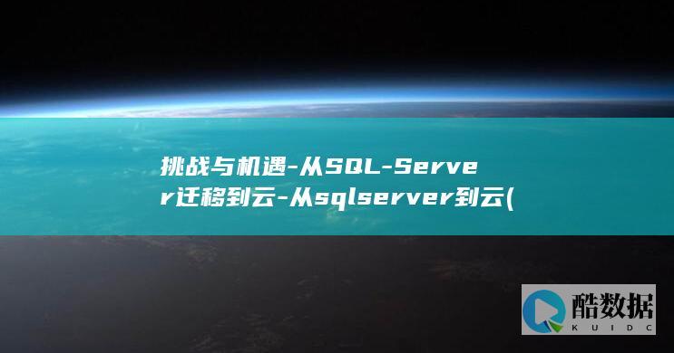 挑战与机遇-从SQL-Server迁移到云-从sqlserver到云 (挑战与机遇并存下一句)