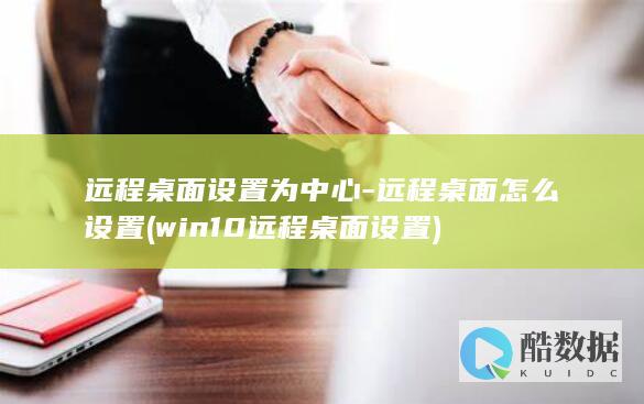 远程桌面设置为中心-远程桌面怎么设置 (win10远程桌面设置)