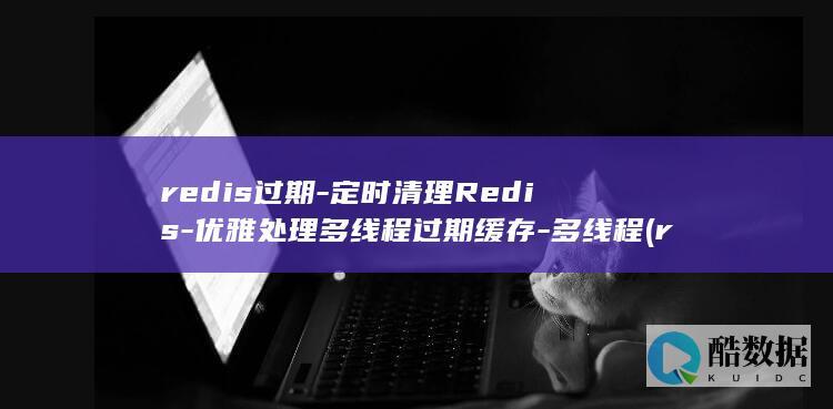 redis过期-定时清理Redis-优雅处理多线程过期缓存-多线程 (redis过期时间)