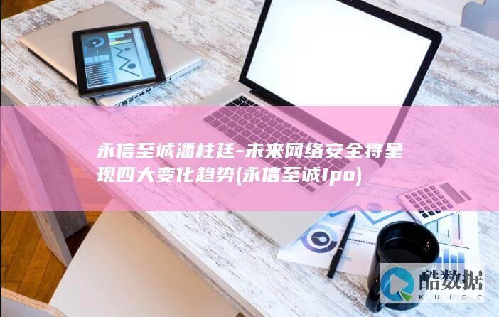 永信至诚潘柱廷-未来网络安全将呈现四大变化趋势 (永信至诚ipo)