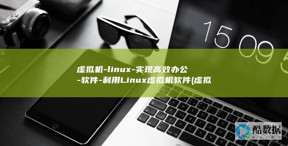 虚拟机-linux-实现高效办公-软件-利用Linux虚拟机软件 (虚拟机linux)