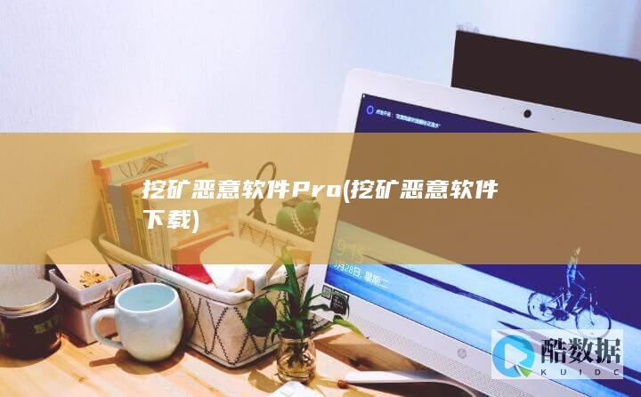 挖矿恶意软件Pro (挖矿恶意软件下载)