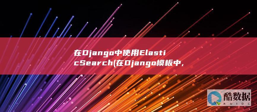 在Django中使用ElasticSearch (在Django模板中,如何遍历一个列表并显示每个元素)