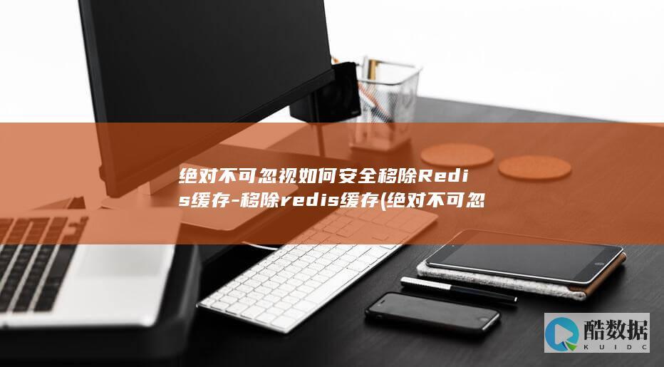 绝对不可忽视如何安全移除Redis缓存-移除redis缓存 (绝对不可忽视的英文)