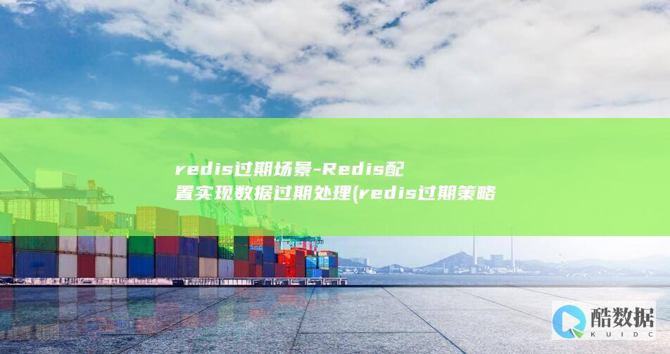 redis过期场景-Redis配置实现数据过期处理 (redis过期策略)