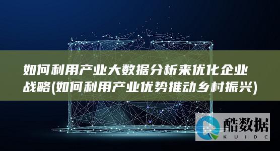 如何利用产业大数据分析来优化企业战略 (如何利用产业优势推动乡村振兴)