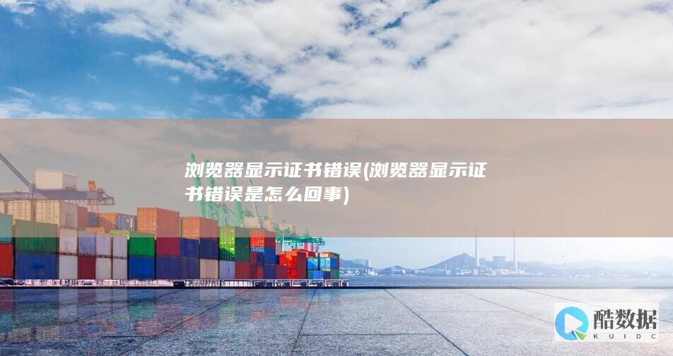 浏览器显示证书错误 (浏览器显示证书错误是怎么回事)