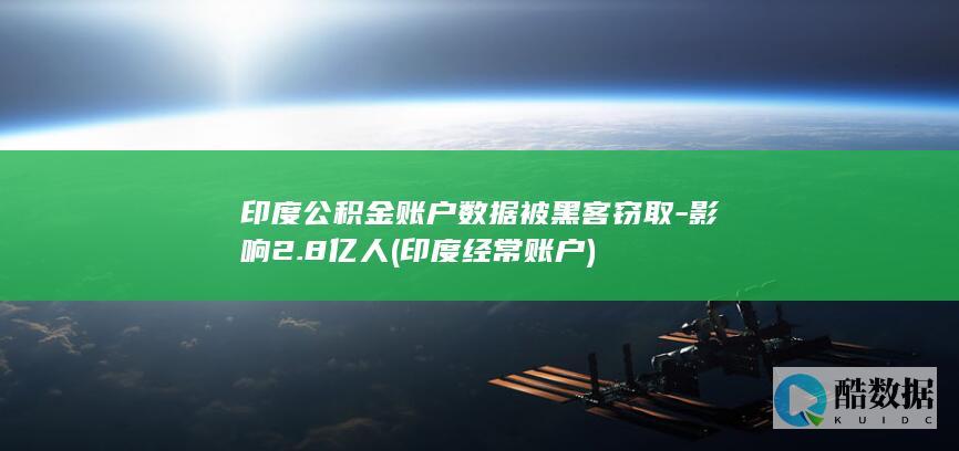 印度公积金账户数据被黑客窃取-影响2.8亿人 (印度经常账户)